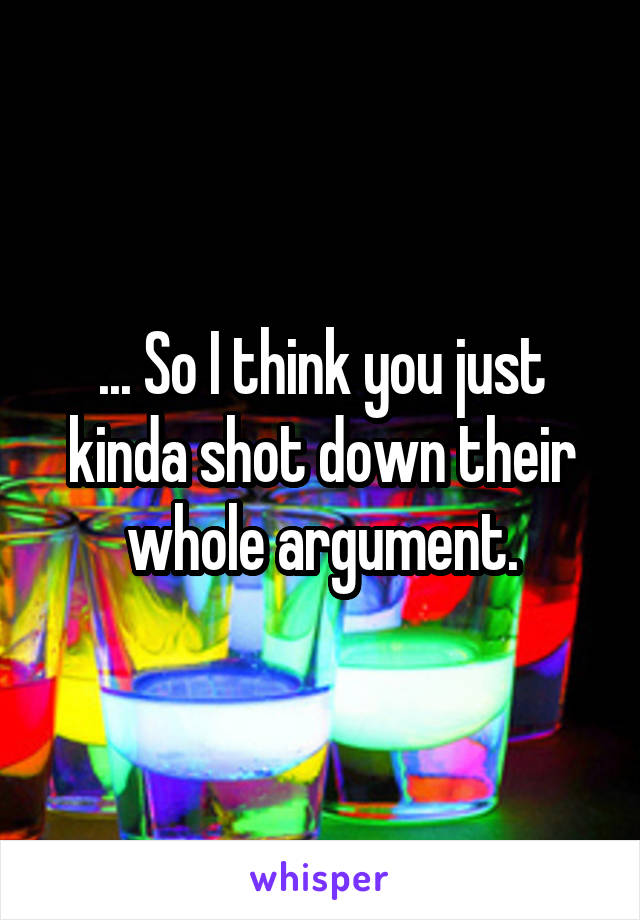 ... So I think you just kinda shot down their whole argument.