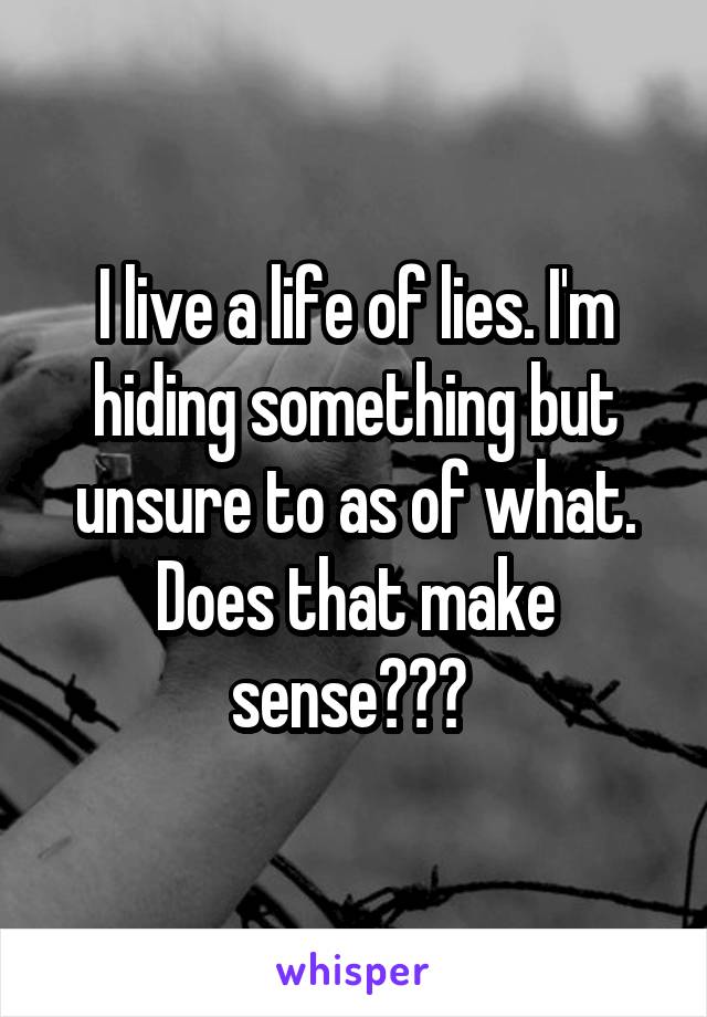 I live a life of lies. I'm hiding something but unsure to as of what. Does that make sense??? 