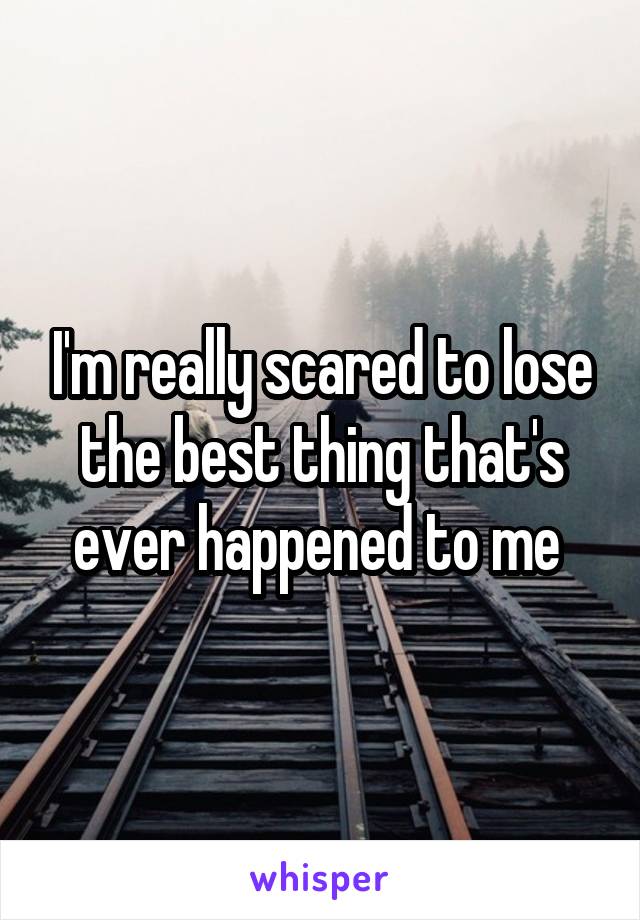 I'm really scared to lose the best thing that's ever happened to me 