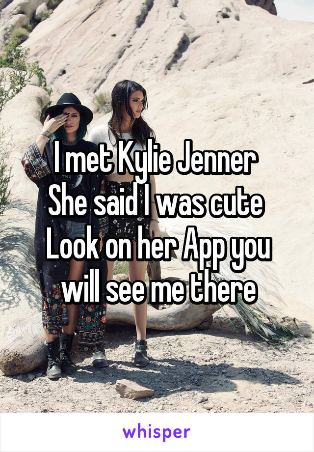 I met Kylie Jenner 
She said I was cute 
Look on her App you will see me there