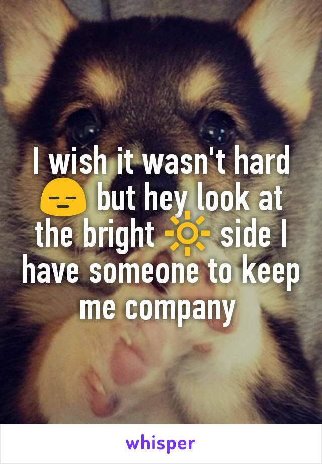 I wish it wasn't hard 😑 but hey look at the bright 🔆 side I have someone to keep me company 