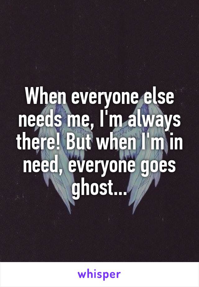 When everyone else needs me, I'm always there! But when I'm in need, everyone goes ghost...