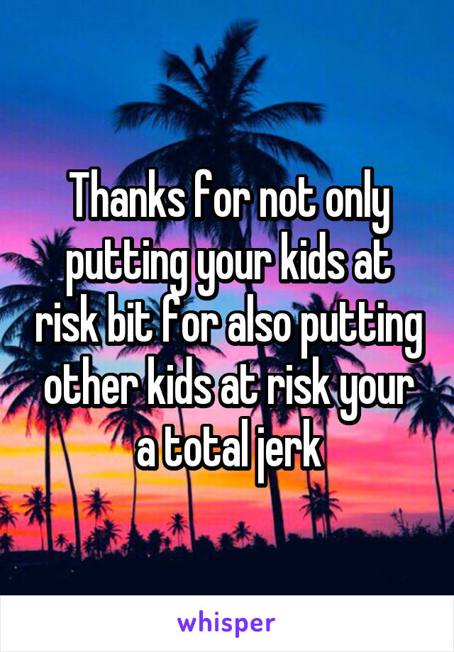 Thanks for not only putting your kids at risk bit for also putting other kids at risk your a total jerk