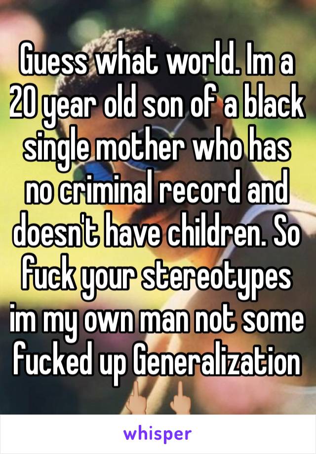 Guess what world. Im a 20 year old son of a black single mother who has no criminal record and doesn't have children. So fuck your stereotypes im my own man not some fucked up Generalization 🖕🏼🖕🏼