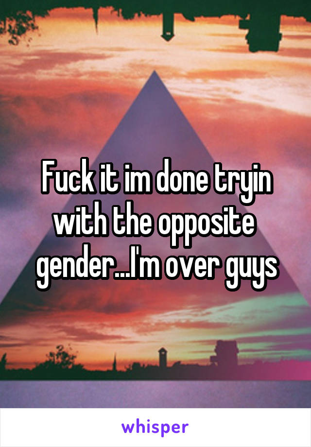 Fuck it im done tryin with the opposite  gender...I'm over guys