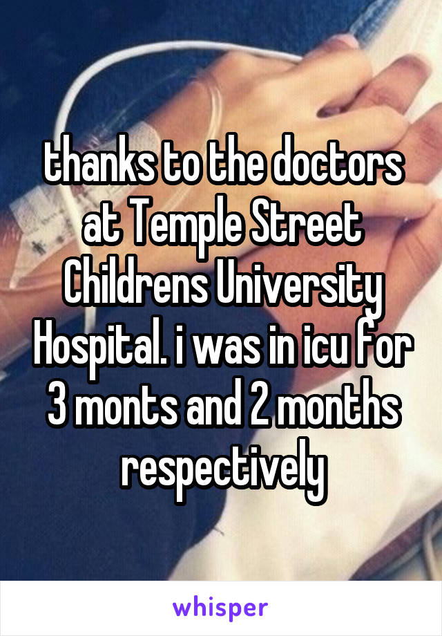 thanks to the doctors at Temple Street Childrens University Hospital. i was in icu for 3 monts and 2 months respectively