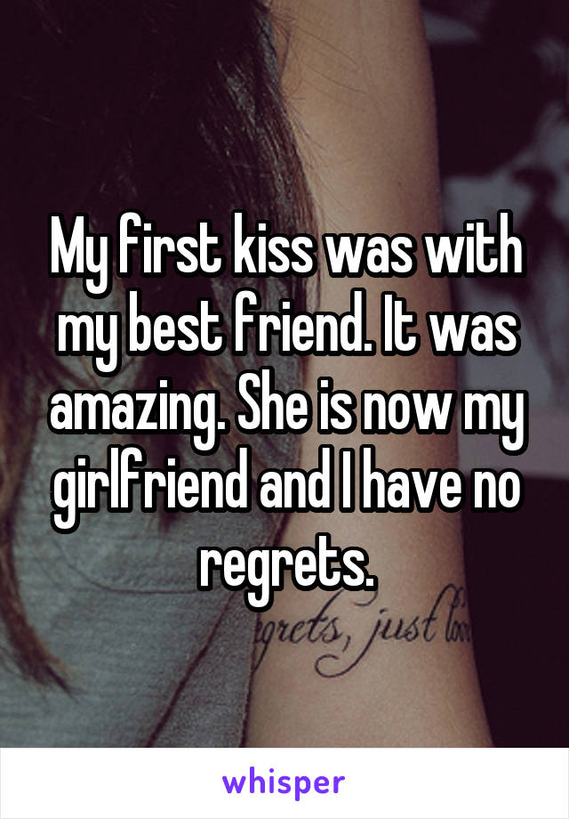 My first kiss was with my best friend. It was amazing. She is now my girlfriend and I have no regrets.