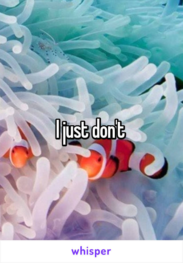 I just don't 