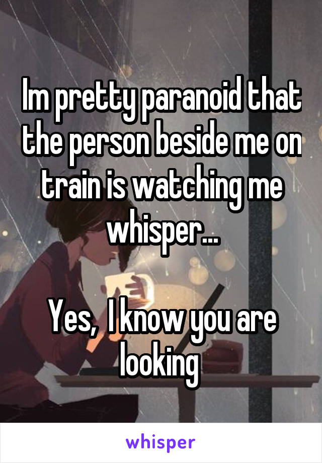 Im pretty paranoid that the person beside me on train is watching me whisper...

Yes,  I know you are looking 