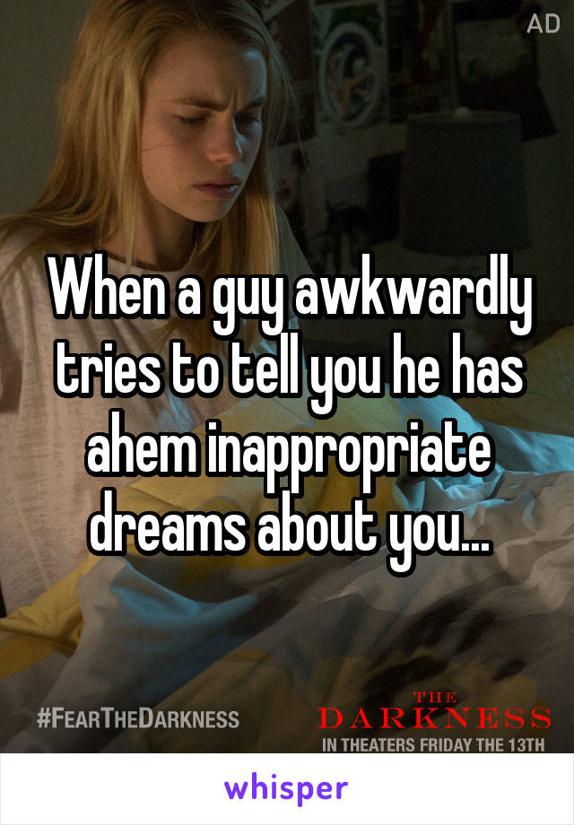 When a guy awkwardly tries to tell you he has ahem inappropriate dreams about you...