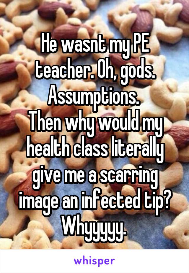 He wasnt my PE teacher. Oh, gods. Assumptions. 
Then why would my health class literally give me a scarring image an infected tip? Whyyyyy. 