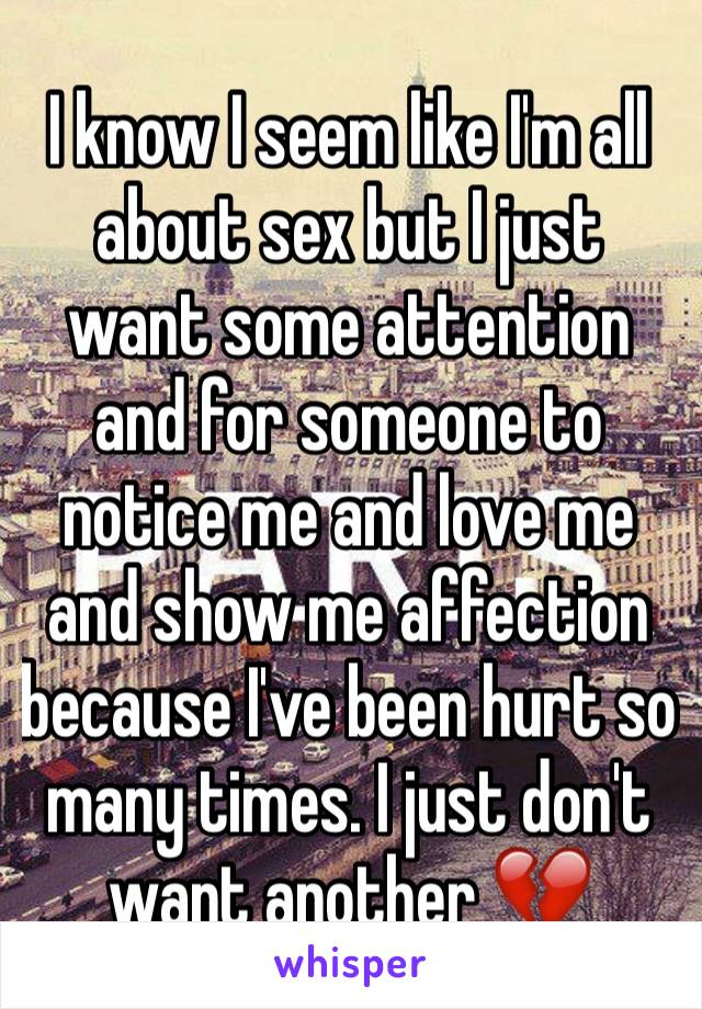 I know I seem like I'm all about sex but I just want some attention and for someone to notice me and love me and show me affection because I've been hurt so many times. I just don't want another 💔