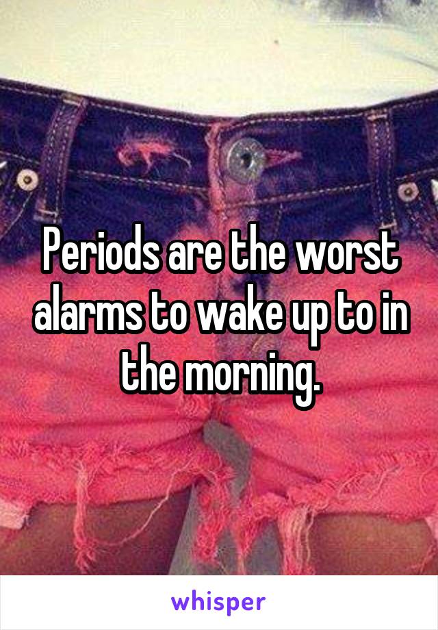 Periods are the worst alarms to wake up to in the morning.