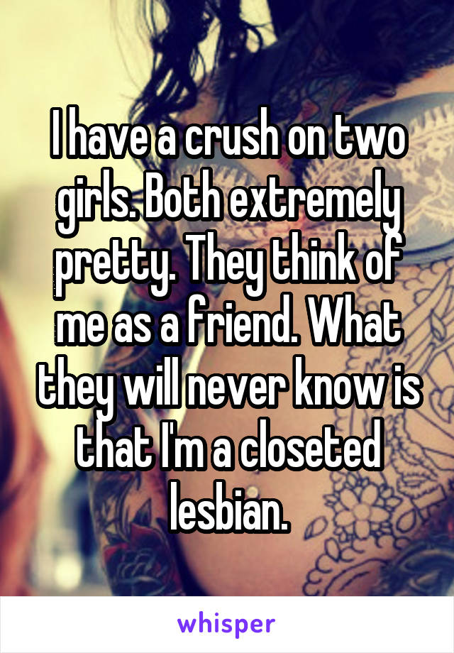 I have a crush on two girls. Both extremely pretty. They think of me as a friend. What they will never know is that I'm a closeted lesbian.