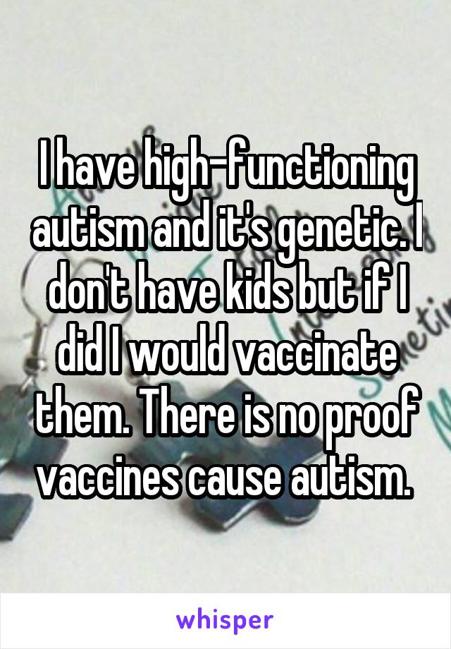 I have high-functioning autism and it's genetic. I don't have kids but if I did I would vaccinate them. There is no proof vaccines cause autism. 