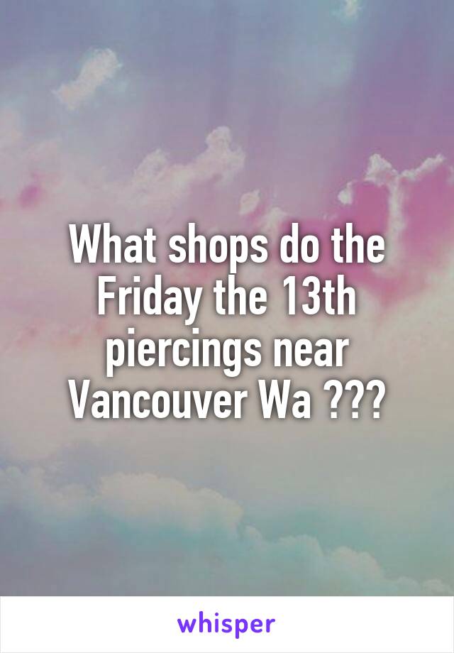 What shops do the Friday the 13th piercings near Vancouver Wa ???