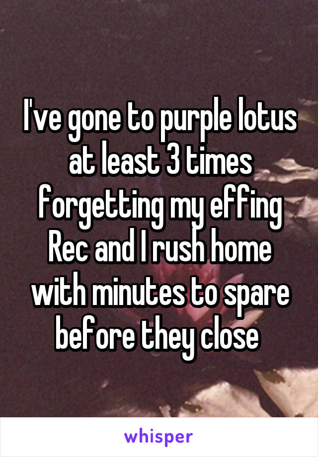 I've gone to purple lotus at least 3 times forgetting my effing Rec and I rush home with minutes to spare before they close 