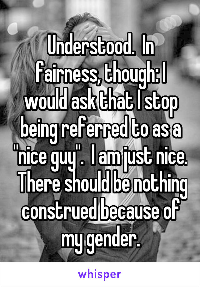 Understood.  In fairness, though: I would ask that I stop being referred to as a "nice guy".  I am just nice.  There should be nothing construed because of my gender.