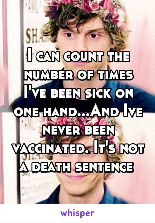 I can count the number of times I've been sick on one hand...And Ive never been vaccinated. It's not a death sentence 