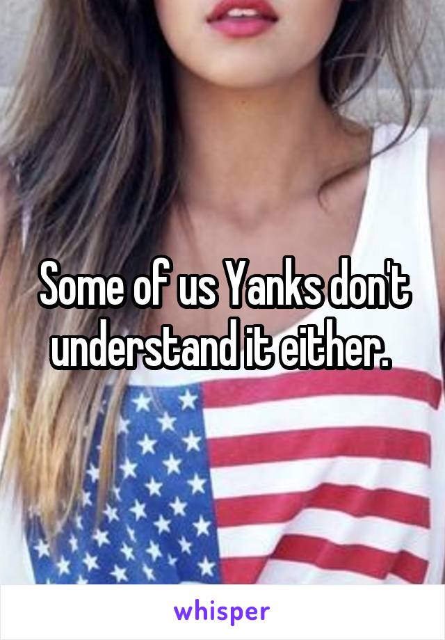 Some of us Yanks don't understand it either. 