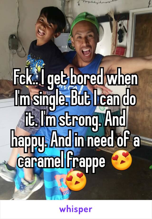 Fck.. I get bored when I'm single. But I can do it. I'm strong. And happy. And in need of a caramel frappe 😍😍