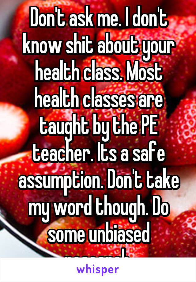 Don't ask me. I don't know shit about your health class. Most health classes are taught by the PE teacher. Its a safe assumption. Don't take my word though. Do some unbiased research.