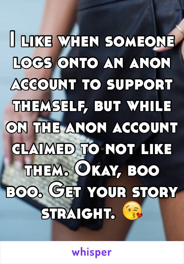 I like when someone logs onto an anon account to support themself, but while on the anon account claimed to not like them. Okay, boo boo. Get your story straight. 😘