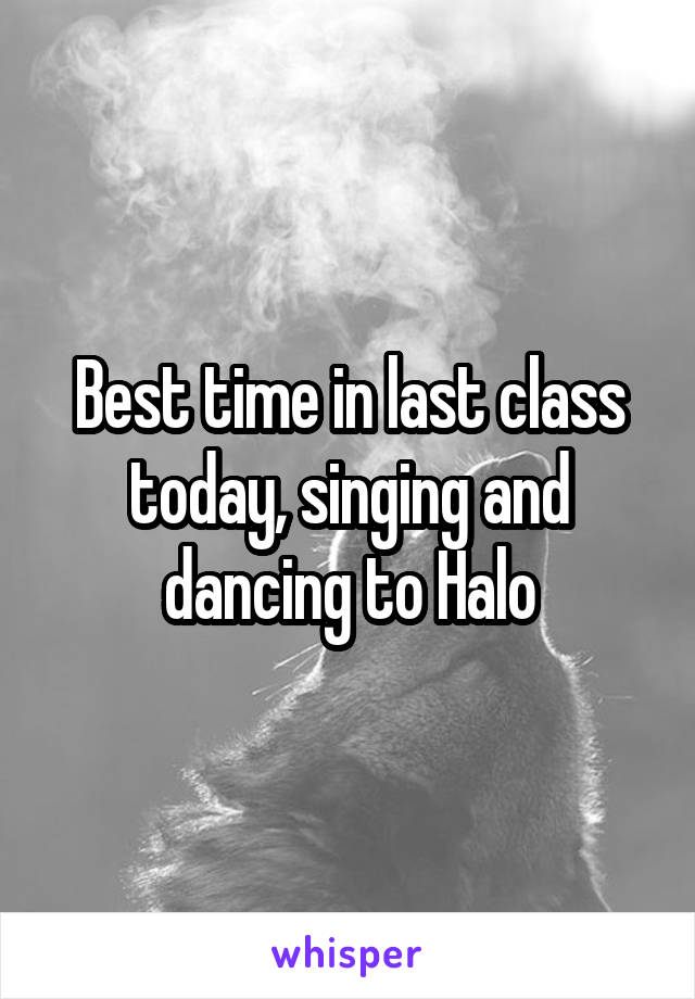 Best time in last class today, singing and dancing to Halo