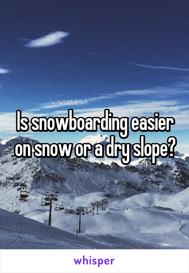 Is snowboarding easier on snow or a dry slope?