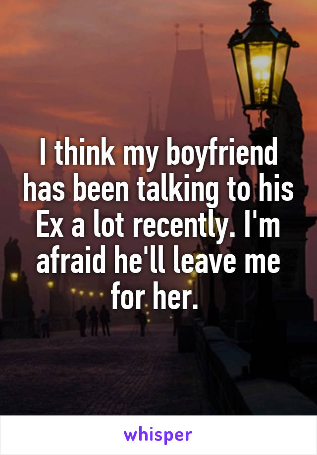 I think my boyfriend has been talking to his Ex a lot recently. I'm afraid he'll leave me for her. 