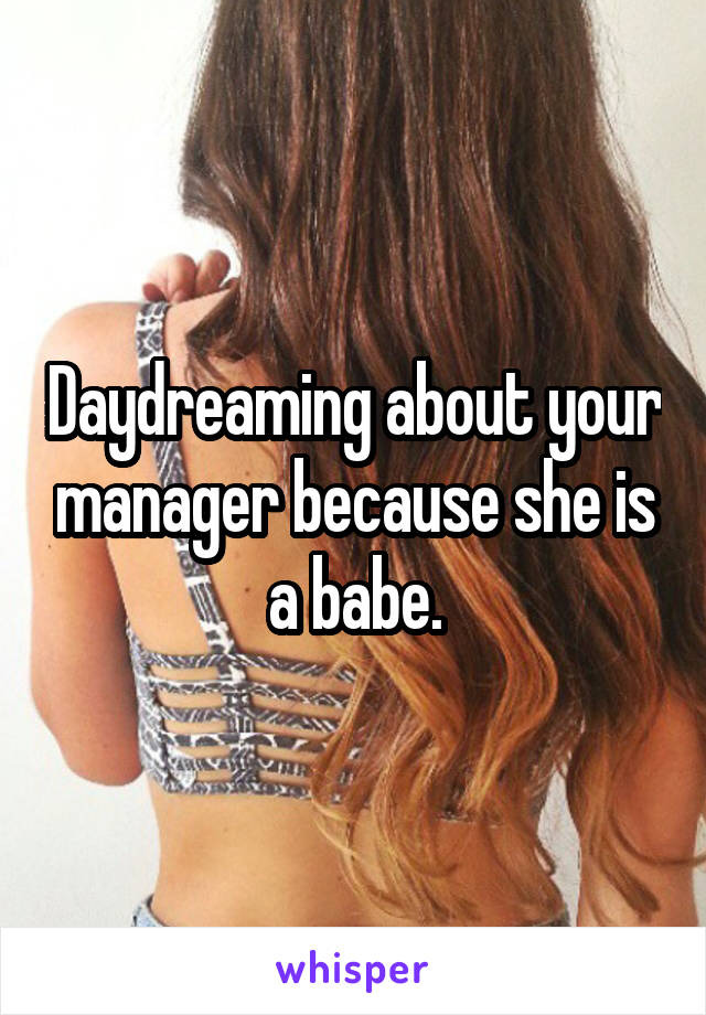 Daydreaming about your manager because she is a babe.