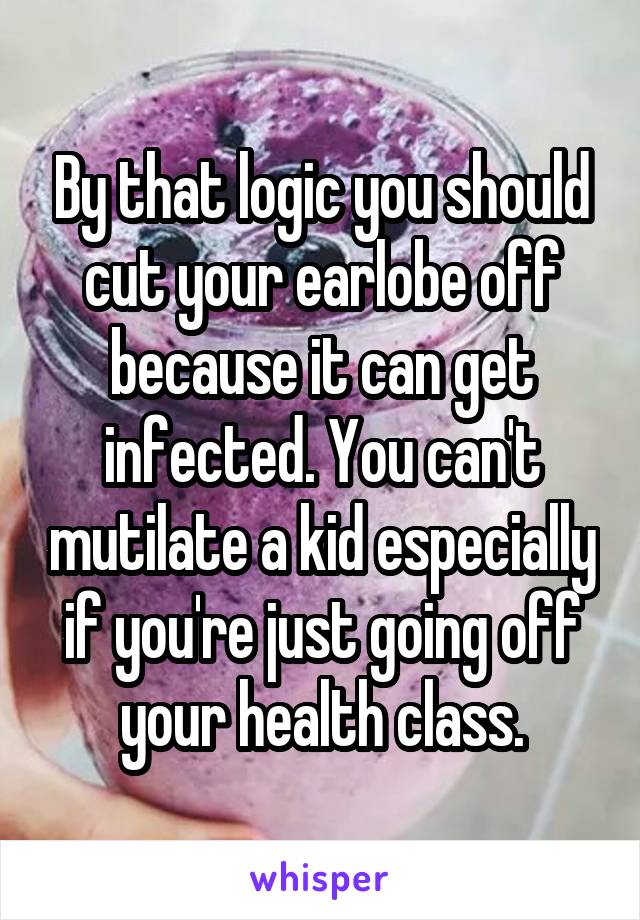 By that logic you should cut your earlobe off because it can get infected. You can't mutilate a kid especially if you're just going off your health class.