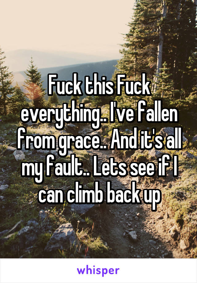 Fuck this Fuck everything.. I've fallen from grace.. And it's all my fault.. Lets see if I can climb back up