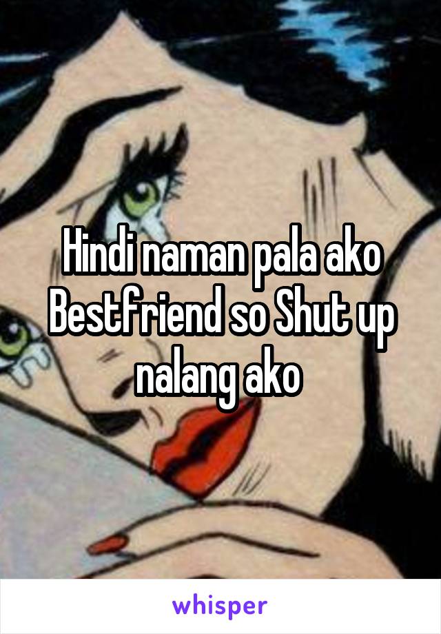 Hindi naman pala ako Bestfriend so Shut up nalang ako 