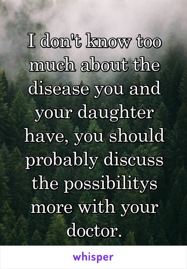 I don't know too much about the disease you and your daughter have, you should probably discuss the possibilitys more with your doctor.