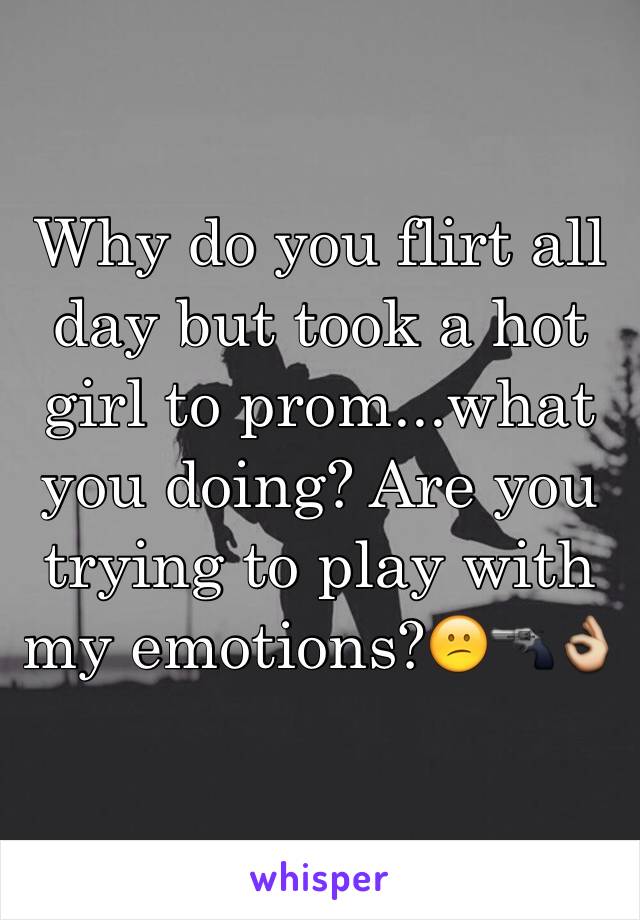 Why do you flirt all day but took a hot girl to prom...what you doing? Are you trying to play with my emotions?😕🔫👌