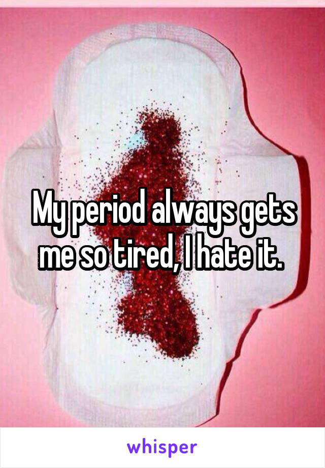 My period always gets me so tired, I hate it. 