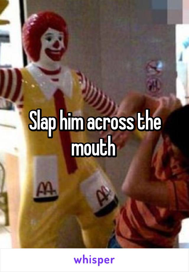 Slap him across the mouth 