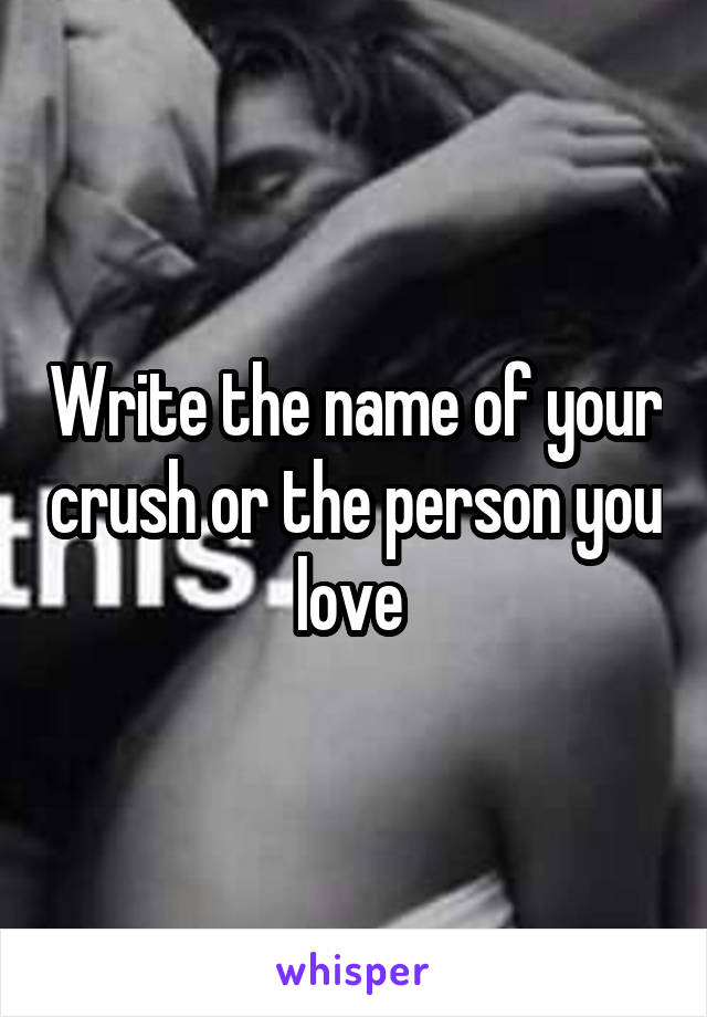 Write the name of your crush or the person you love 