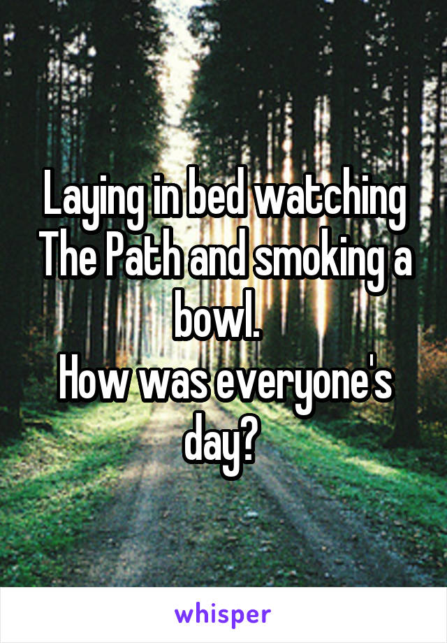 Laying in bed watching The Path and smoking a bowl.  
How was everyone's day? 