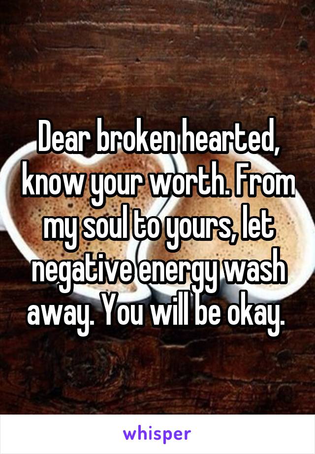 Dear broken hearted, know your worth. From my soul to yours, let negative energy wash away. You will be okay. 