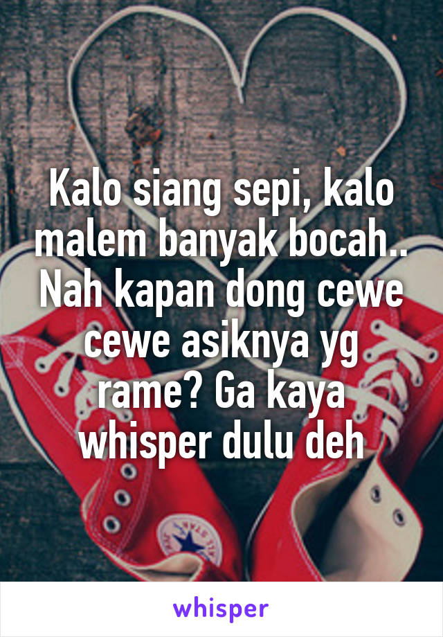 Kalo siang sepi, kalo malem banyak bocah.. Nah kapan dong cewe cewe asiknya yg rame? Ga kaya whisper dulu deh