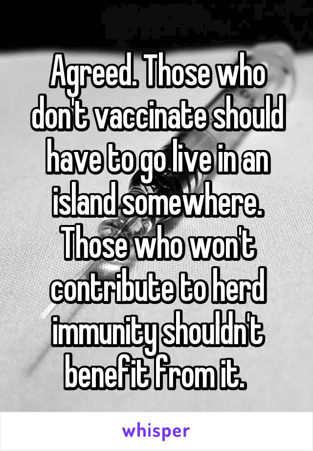 Agreed. Those who don't vaccinate should have to go live in an island somewhere. Those who won't contribute to herd immunity shouldn't benefit from it. 