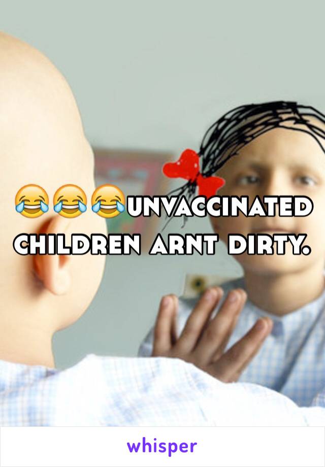 😂😂😂unvaccinated children arnt dirty. 