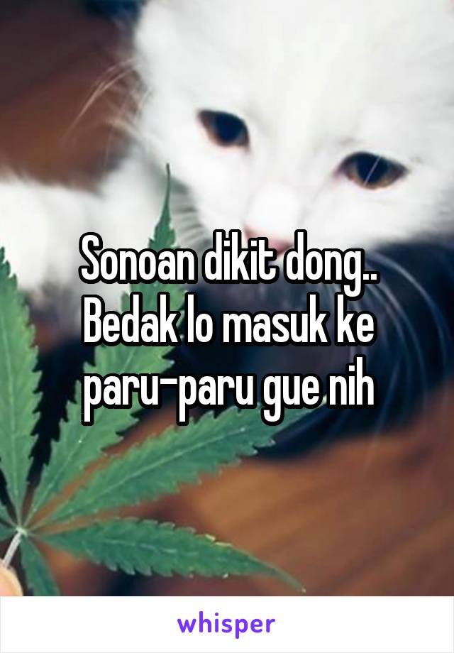 Sonoan dikit dong..
Bedak lo masuk ke paru-paru gue nih