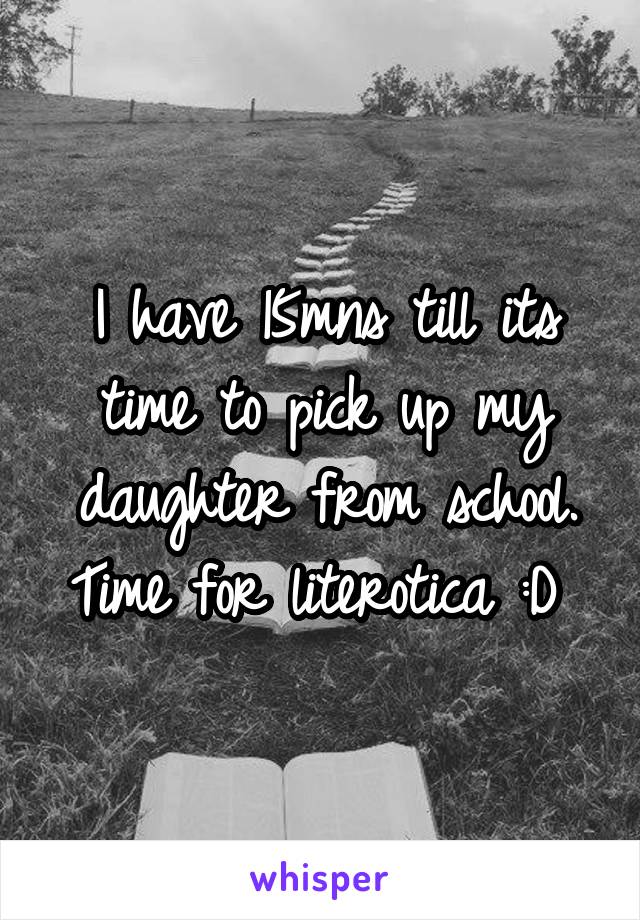 I have 15mns till its time to pick up my daughter from school. Time for literotica :D 