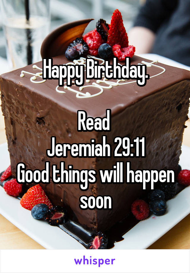 Happy Birthday.

Read 
Jeremiah 29:11
Good things will happen soon