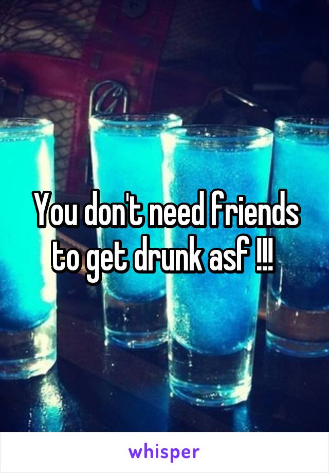 You don't need friends to get drunk asf !!! 