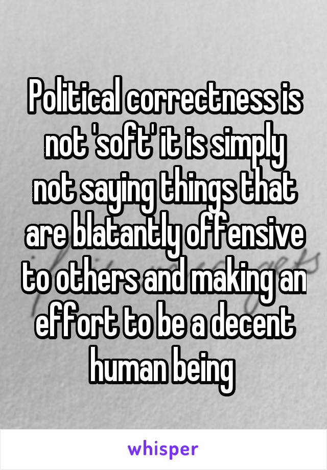 Political correctness is not 'soft' it is simply not saying things that are blatantly offensive to others and making an effort to be a decent human being 