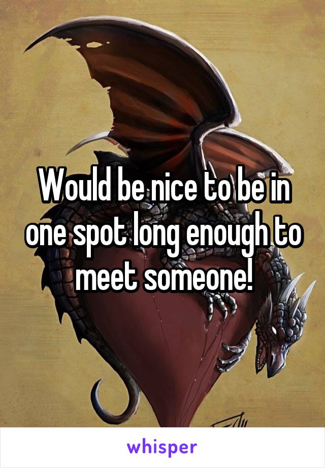 Would be nice to be in one spot long enough to meet someone!